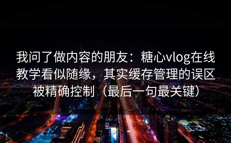 我问了做内容的朋友：糖心vlog在线教学看似随缘，其实缓存管理的误区被精确控制（最后一句最关键）
