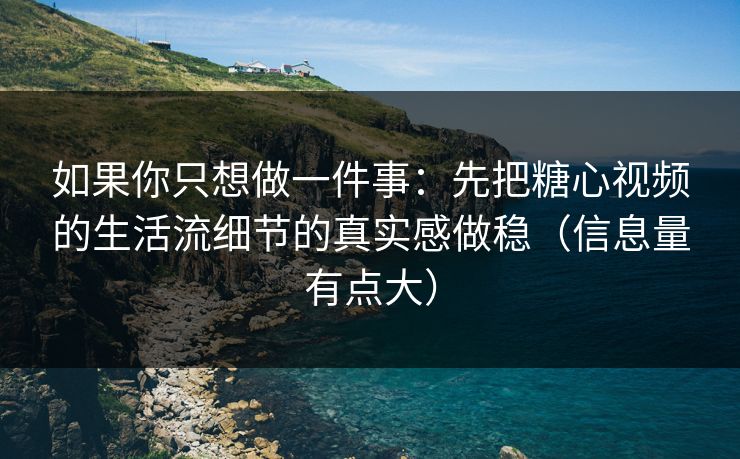 如果你只想做一件事：先把糖心视频的生活流细节的真实感做稳（信息量有点大）
