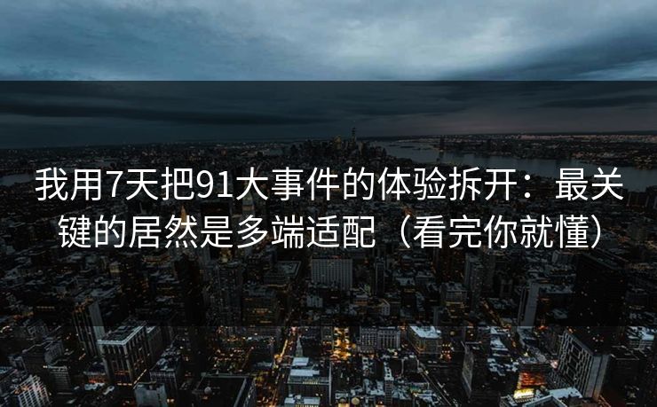 我用7天把91大事件的体验拆开：最关键的居然是多端适配（看完你就懂）