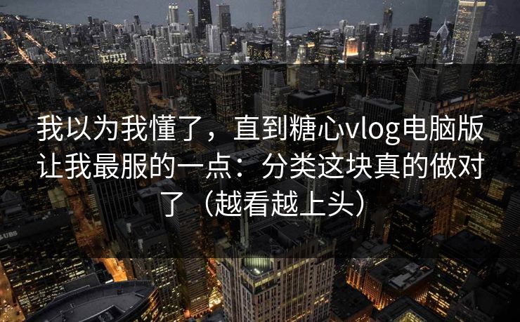 我以为我懂了，直到糖心vlog电脑版让我最服的一点：分类这块真的做对了（越看越上头）