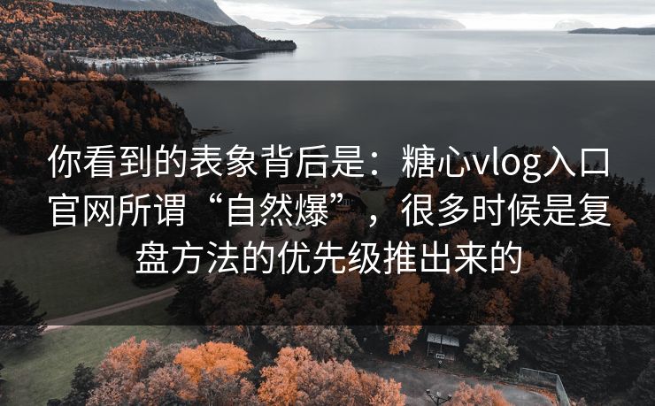 你看到的表象背后是：糖心vlog入口官网所谓“自然爆”，很多时候是复盘方法的优先级推出来的