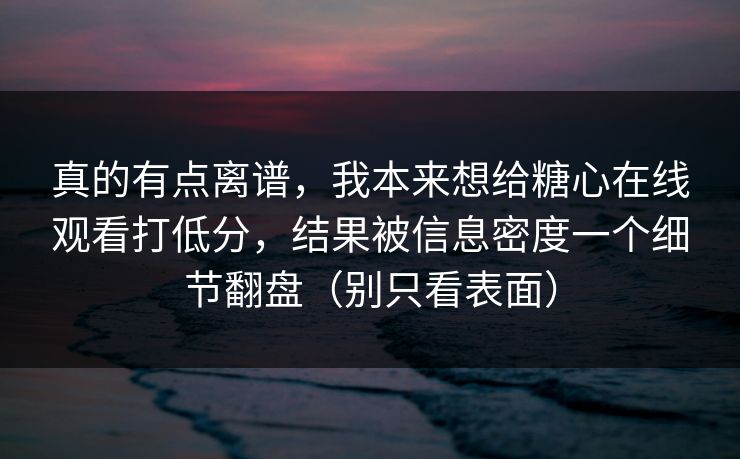 真的有点离谱，我本来想给糖心在线观看打低分，结果被信息密度一个细节翻盘（别只看表面）