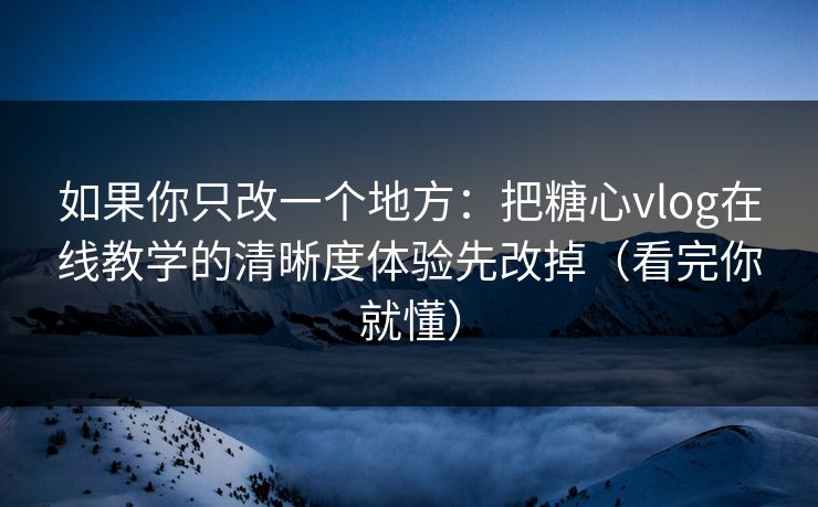 如果你只改一个地方：把糖心vlog在线教学的清晰度体验先改掉（看完你就懂）