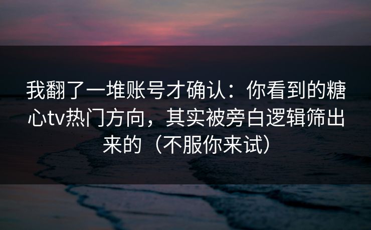 我翻了一堆账号才确认：你看到的糖心tv热门方向，其实被旁白逻辑筛出来的（不服你来试）