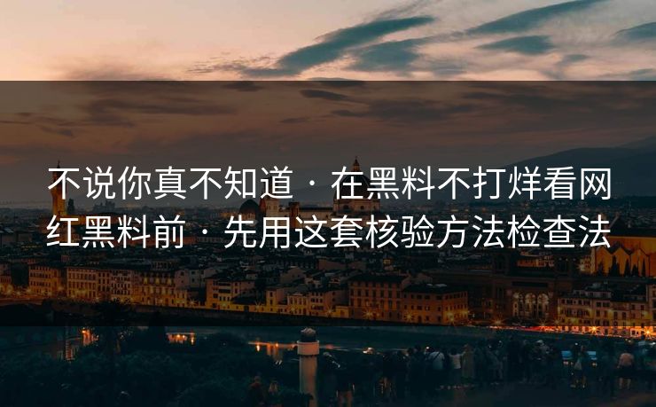 不说你真不知道 · 在黑料不打烊看网红黑料前 · 先用这套核验方法检查法