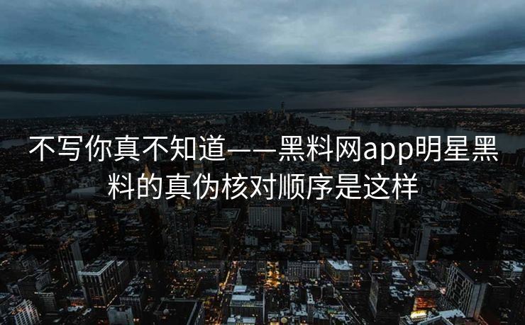 不写你真不知道——黑料网app明星黑料的真伪核对顺序是这样