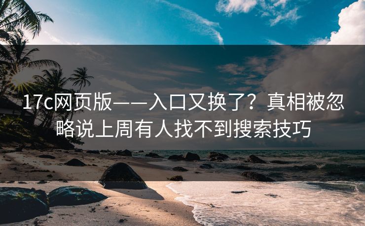 17c网页版——入口又换了？真相被忽略说上周有人找不到搜索技巧