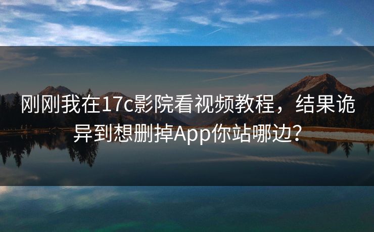 刚刚我在17c影院看视频教程，结果诡异到想删掉App你站哪边？