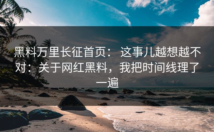 黑料万里长征首页： 这事儿越想越不对：关于网红黑料，我把时间线理了一遍